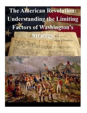 The American Revolution: Understanding the Limiting Factors of Washington's Strategy by U. S. Army Command and General Staff Col