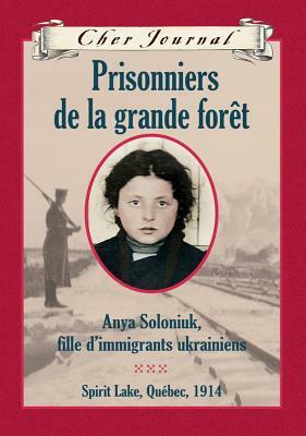 Prisonniers de la grande forêt: Anya Soloniuk, Fille d'Immigrants Ukrainiens, Spirit Lake, Québec, 1914 by Marsha Forchuk Skrypuch