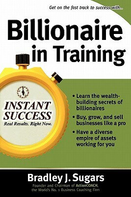 Billionaire in Training by Bradley J. Sugars, Brad Sugars