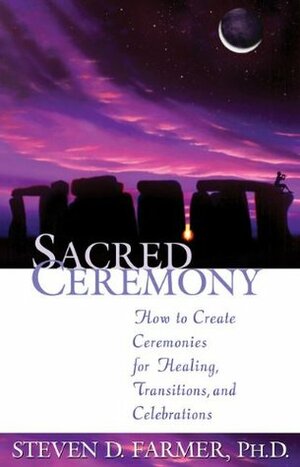 Sacred Ceremony: How to Create Ceremonies for Healing, Transitions and Celebrations by Steven D. Farmer