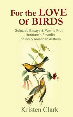 For the Love of Birds: Selected Essays & Poems From Literature's Favorite English & American Authors by Kristen Clark