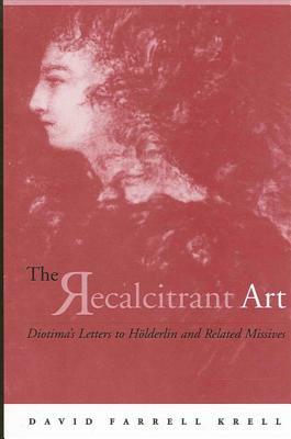 The Recalcitrant Art: Diotima's Letters to Holderlin and Related Missives Edited and Translated by Douglas F. Kenney and Sabine Menner-Betts by David Farrell Krell