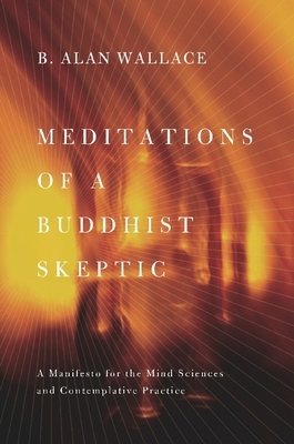 Meditations of a Buddhist Skeptic: A Manifesto for the Mind Sciences and Contemplative Practice by B. Alan Wallace