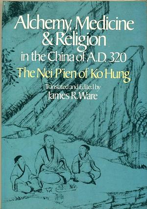 Alchemy, Medicine, and Religion in the China of A.D. 320: The Nei Pʻien of Ko Hung by James Roland Ware