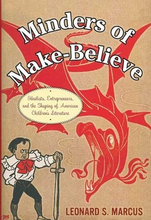 Minders of Make-Believe: Idealists, Entrepreneurs, and the Shaping of American Children's Literature by Leonard S. Marcus