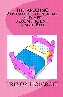 The AMAZING Adventures of Abigail and her MAGNIFICENT Magic Bed by Trevor Holcroft