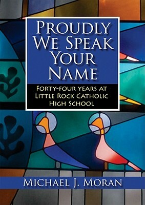 Proudly We Speak Your Name: Forty-Four Years at Little Rock Catholic High School by Michael Moran