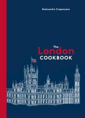 The London Cookbook: Recipes from the Restaurants, Cafes, and Hole-in-the-Wall Gems of a Modern City by Aleksandra Crapanzano