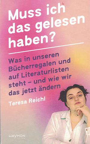 Muss ich das gelesen haben? Was in unseren Bücherregalen und auf Literaturlisten steht – und wie wir das jetzt ändern by Teresa Reichl