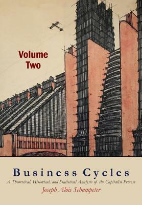 Business Cycles [Volume Two]: A Theoretical, Historical, and Statistical Analysis of the Capitalist Process by Joseph A. Schumpeter