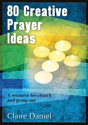 80 Creative Prayer Ideas by Claire Daniel