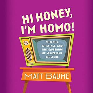 Hi Honey, I'm Homo!: Sitcoms, Specials, and the Queering of American Culture by Matt Baume