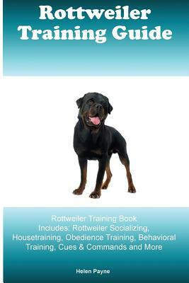 Rottweiler Training Guide Rottweiler Training Book Includes: Rottweiler Socializing, Housetraining, Obedience Training, Behavioral Training, Cues & Co by Helen Payne