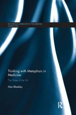 Thinking with Metaphors in Medicine: The State of the Art by Alan Bleakley