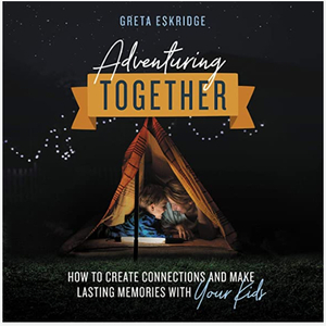 Adventuring Together: how to create connections and make lasting memories with your kids by Greta Eskridge
