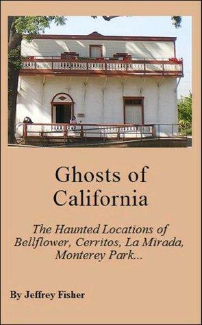 Ghosts of California: The Haunted Locations of Bellflower, Cerritos, La Mirada, Monterey Park, Paramount, Pico Rivera and Whittier by Jeffrey Fisher