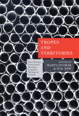 Tropes and Territories: Short Fiction, Postcolonial Readings, Canadian Writings in Context by W. H. New, Marta Dvorak