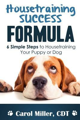 Housetraining Success Formula: 6 Simple Steps to Housetraining Your Puppy or Dog by Carol Miller