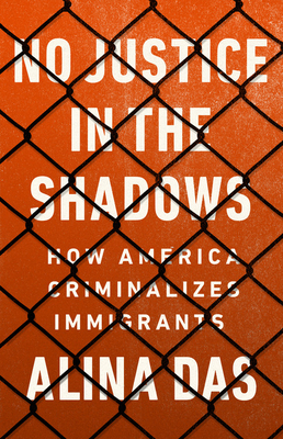 No Justice in the Shadows: How America Criminalizes Immigrants by Alina Das