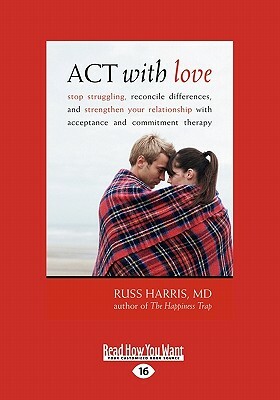 ACT with Love: Stop Struggling, Reconcile Differences, and Strengthen Your Relationship with Acceptance and Commitment Therapy (Large by Russ Harris