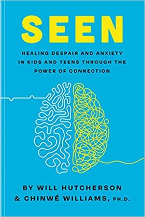 Seen: Healing Despair and Anxiety in Kids and Teens Through the Power of Connection by Will Hutcherson, Chinwé Williams