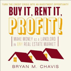 Buy It, Rent It, Profit!: Make Money as a Landlord in Any Real Estate Market by Bryan M. Chavis