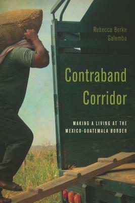 Contraband Corridor: Making a Living at the Mexico--Guatemala Border by Rebecca Berke Galemba