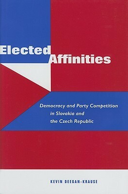 Elected Affinities: Democracy and Party Competition in Slovakia and the Czech Republic by Kevin Deegan-Krause