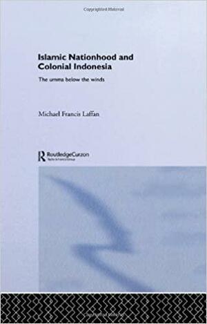 Islamic Nationhood and Colonial Indonesia: The Umma Below the Winds by Michael Laffan