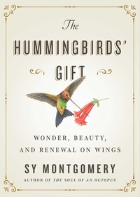 The Hummingbirds' Gift: Wonder, Beauty, and Renewal on Wings by Sy Montgomery