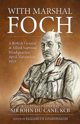 With Marshal Foch: A British General at Allied Supreme Headquarters April-November 1918 by John Du Cane