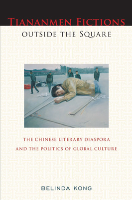 Tiananmen Fictions Outside the Square: The Chinese Literary Diaspora and the Politics of Global Culture by Belinda Kong