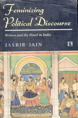 Feminizing Political Discourse: Women and the Novel in India by Jasbir Jain