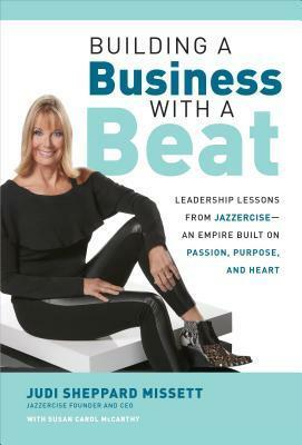 Building a Business with a Beat: Leadership Lessons from Jazzercise--An Empire Built on Passion, Purpose, and Heart by Judi Sheppard Missett, Susan Carol McCarthy