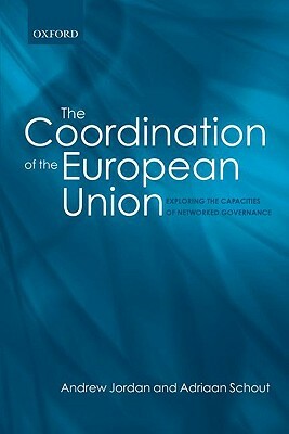 The Coordination of the European Union: Exploring the Capacities of Networked Governance by Adriaan Schout, Andrew Jordan