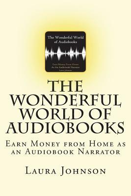 The Wonderful World of Audiobooks: Earn Money From Home As An Audiobook Narrator by Laura Johnson