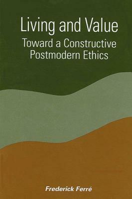 Living and Value: Toward a Constructive Postmodern Ethics by Frederick Ferre