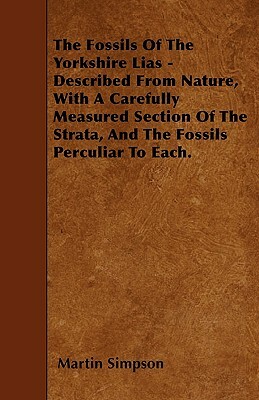 The Fossils Of The Yorkshire Lias - Described From Nature, With A Carefully Measured Section Of The Strata, And The Fossils Perculiar To Each. by Martin Simpson