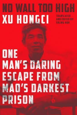 No Wall Too High: One Man's Daring Escape from Mao's Darkest Prison by Erling Hoh, Xu Hongci