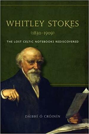 Whitley Stokes (1830 - 1909): The Lost Celtic Notebooks Rediscovered by Dáibhí Ó Cróinín