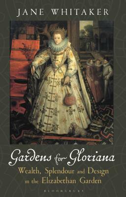 Gardens for Gloriana: Wealth, Splendour and Design in the Elizabethan Garden by Jane Whitaker