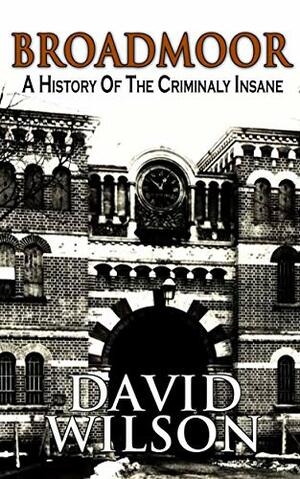 Broadmoor: A History of the Criminally Insane by David Wilson, Jenni Day