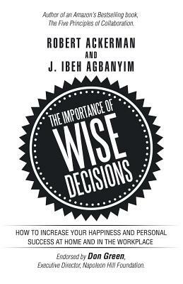 The Importance of Wise Decisions: How to Increase Your Happiness and Personal Success at Home and in the Workplace by J. Ibeh Agbanyim, Robert Ackerman