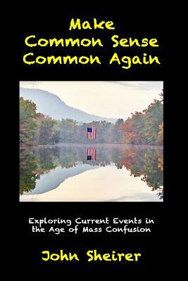Make Common Sense Common Again: Exploring Current Events in the Age of Mass Confusion by John Sheirer