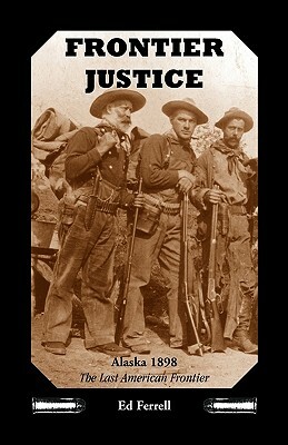 Frontier Justice: Alaska 1898--The Last American Frontier by Ed Ferrell