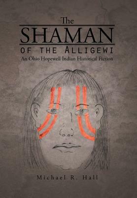 The Shaman of the Alligewi: An Ohio Hopewell Indian Historical Fiction by Michael R. Hall