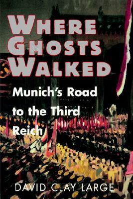 Where Ghosts Walked: Munich's Road to the Third Reich by David Clay Large