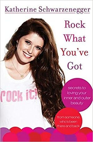 Rock What You've Got: Secrets to Loving Your Inner and Outer Beauty from Someone Who's Been There and Back by Katherine Schwarzenegger Pratt