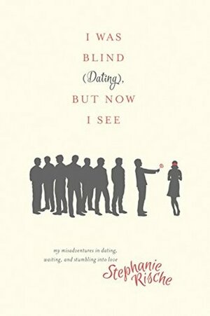 I Was Blind (Dating), But Now I See: My Misadventures in Dating, Waiting, and Stumbling into Love by Stephanie Rische, Melanie Shankle