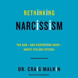 Rethinking Narcissism: The Bad-And Surprising Good-About Feeling Special by Craig Malkin